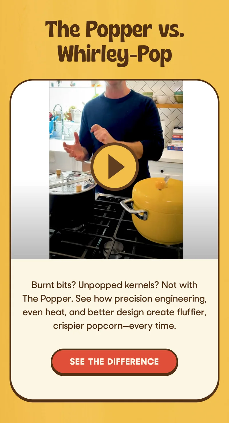 The Popper vs. Whirley-Pop  Burnt bits? Unpopped kernels? Not with The Popper. See how precision engineering, even heat, and better design create fluffier, crispier popcorn, every time. SEE THE DIFFERENCE
