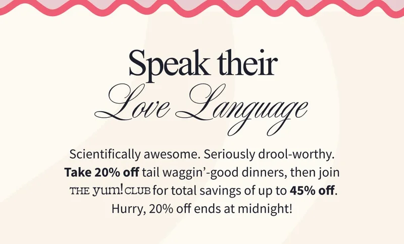 Speak Their Love Language | Scientifically awesome. Seriously drool-worthy. Take 20% off tail waggin’-good dinners, then join The Yum! Club for total savings of up to 45% off. Hurry, 20% off ends at midnight!