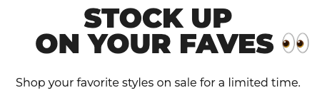 STOCK UP ON YOUR FAVES. Shop your favorite styles on sale for a limited time. STOCK UP ON YOUR FAVES. Shop your favorite styles on sale for a limited time.
