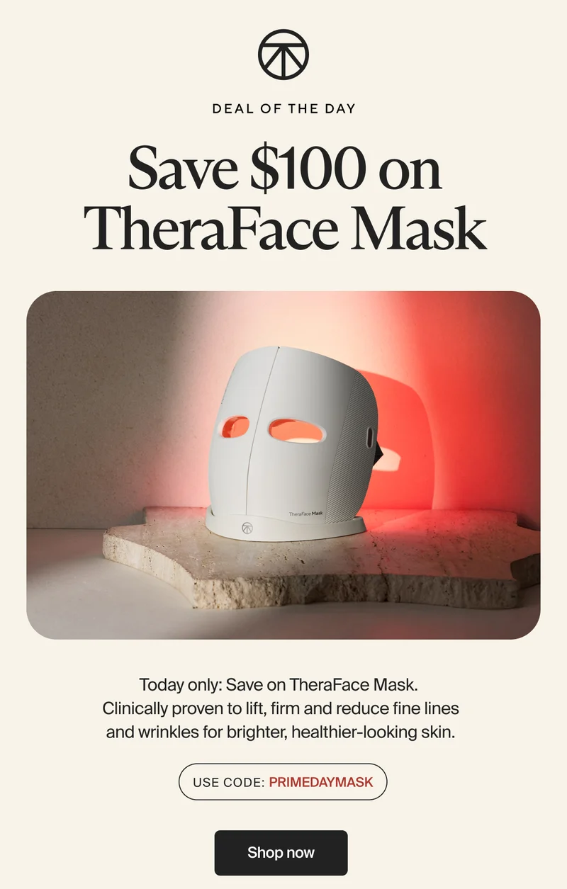 Deal of the Day | Save $100 on TheraFace Mask | Today only: Save on TheraFace Mask. Clinically proven to lift, firm and reduce fine lines and wrinkles for brighter, healthier-looking skin. | Use Code: MASK10PD | Shop now
