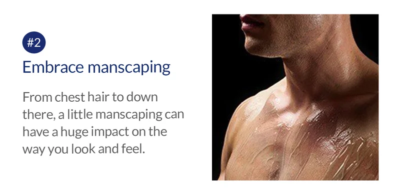 Embrace manscaping. From chest hair to down there, a little manscaping can have a huge impact on the  way you look and feel.