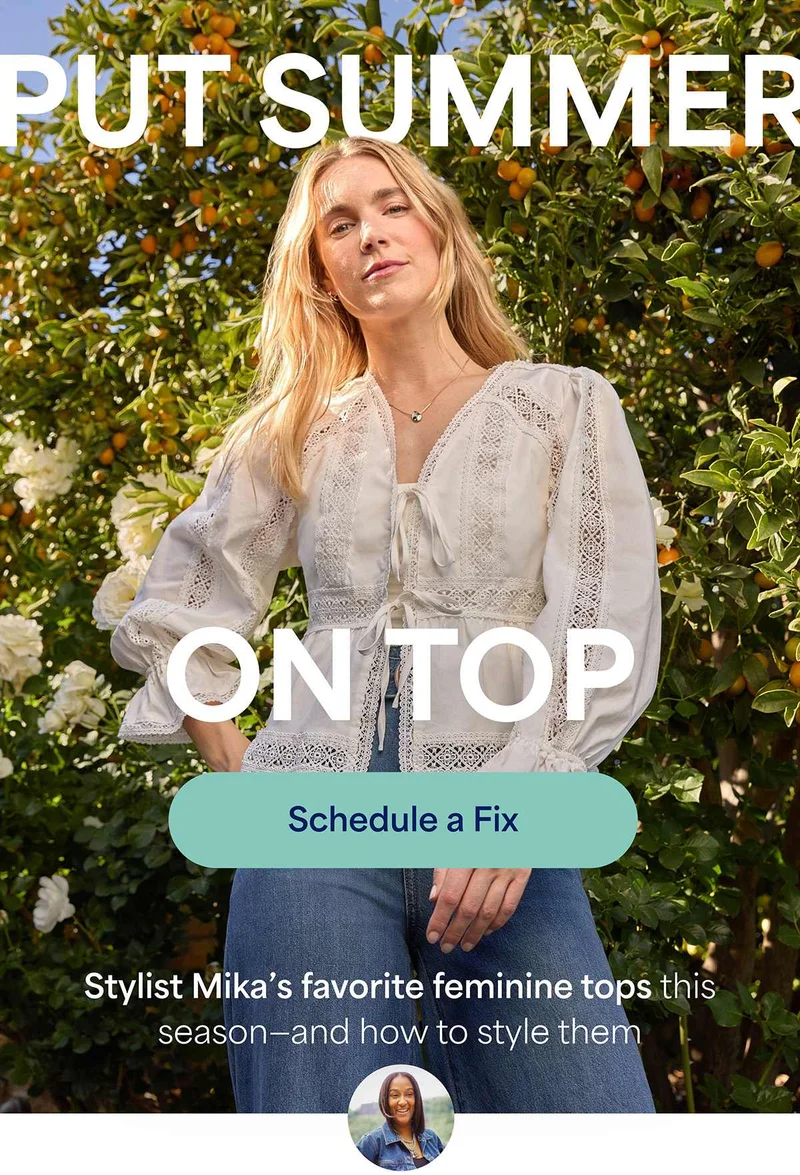 PUT SUMMER ON&nbsp;TOP. Stylist&nbsp;Mika’s favorite feminine tops this season—and&nbsp;how to style&nbsp;them. Schedule&nbsp;a&nbsp;Fix