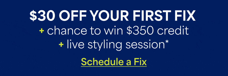 $30 OFF YOUR FIRST FIX +&nbsp;chance to win $350 credit +&nbsp;live styling session*. Schedule&nbsp;a&nbsp;Fix