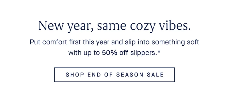 New year, same cozy vibes. Put comfort first this year and slip into something soft with up to 50% off slippers.* SHOP END OF SEASON SALE