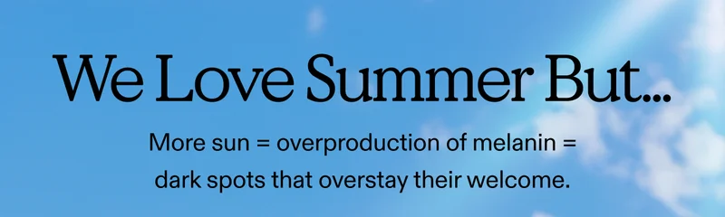 We Love Summer But... More sun = overproduction of melanin = dark spots that overstay their welcome.