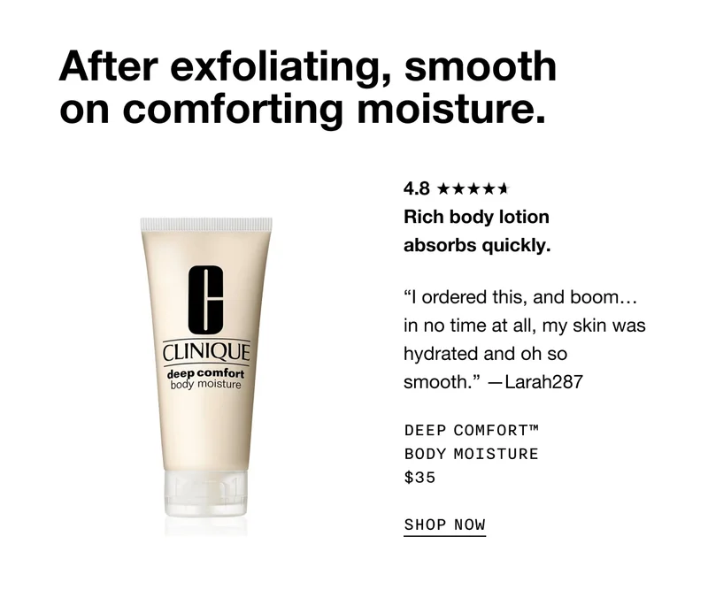 After exfoliating, smooth on comforting moisture. Rich body lotion absorbs quickly. | I ordered this, and boom…in no time at all, my skin was hydrated and oh so smooth. -Larah287 | DEEP COMFORT TM BODY MOISTURE $35 SHOP NOW