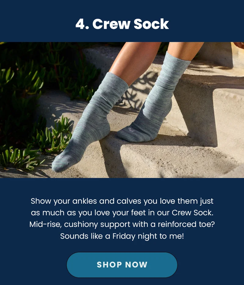 4. Crew Sock. Show your ankles and calves you love them just as much as you love your feet in our Crew Sock. Mid-rise, cushiony support with a reinforced toe? Sounds like a Friday night to me! Shop Now.