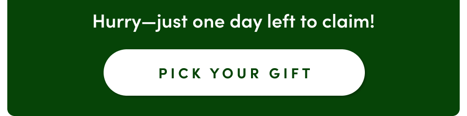 Hurry - just one day left to claim! Pick Your Gift