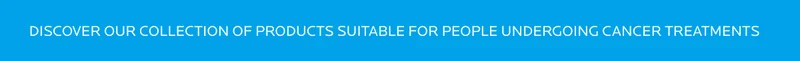 Discover our collection of products for people under going cancer treatments
