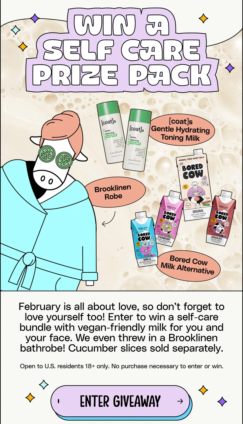 Win a self care prize pack! February is all about love, so don’t forget to love yourself too! Enter to win a self-care bundle with vegan-friendly milk for you and your face. We even threw in a Brooklinen bathrobe! Cucumber slices sold separately. Open to U.S. residents 18+ only. No purchase necessary to enter or win. Enter giveaway.