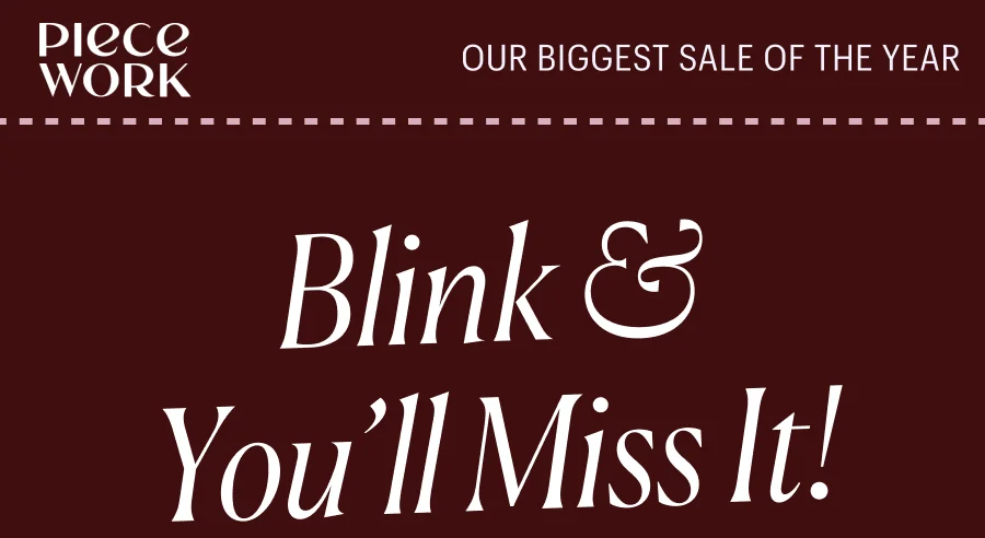 Piecework: Our Biggest Sale of the Year! Blink & You'll Miss It!