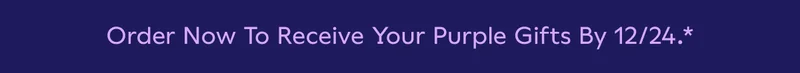 Order Now To Receive Your Purple Gifts By 12/24.*