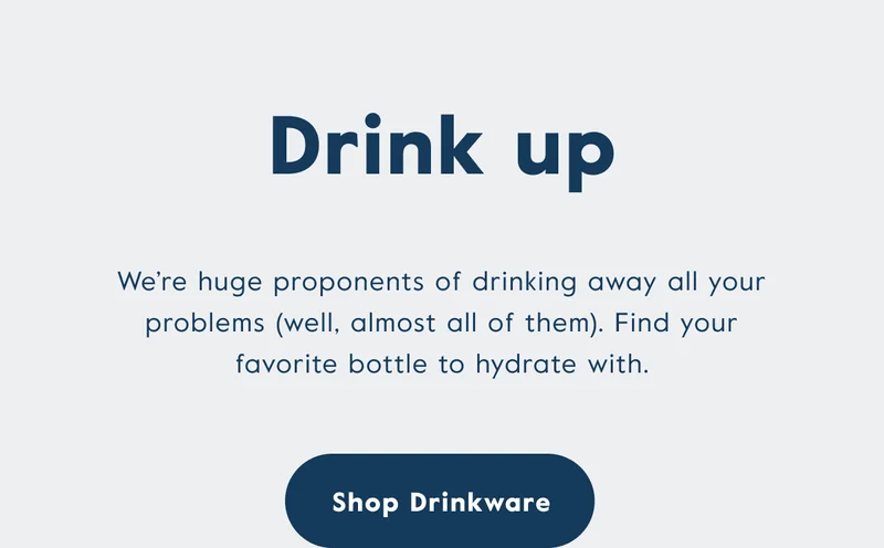 Drink up! We're huge proponents of drinking away all your problems (well, almost all of them). Find your favorite bottle to hydrate with.