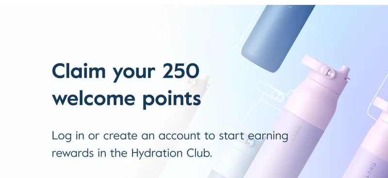 Claim your 250 welcome points. Log in or create an account to start earning  rewards in the Hydration Club.