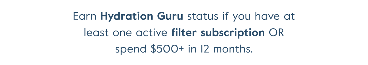 Unlock Hydration Guru status by having at least one active filter subscription or spend $500+ over 12 months.