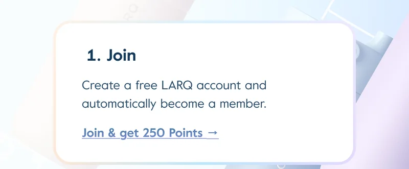1. Join: Create a free LARQ account and automatically become a member. Join & get 250 Points →