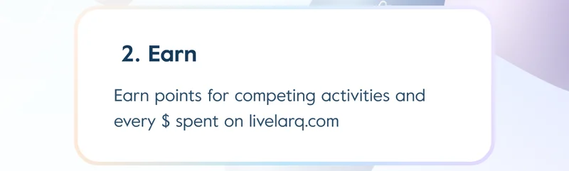 2. Earn: Earn points for competing activities and every $ spent on livelarq.com