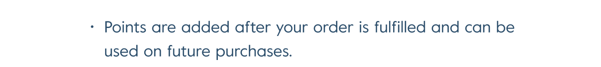 Points are added after your order is fulfilled and can be used on future purchases.