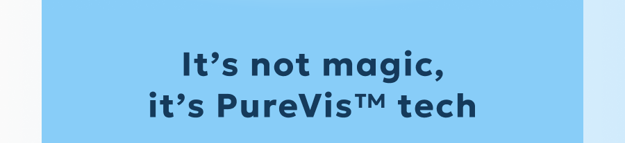 It’s not magic, it’s PureVis™ tech