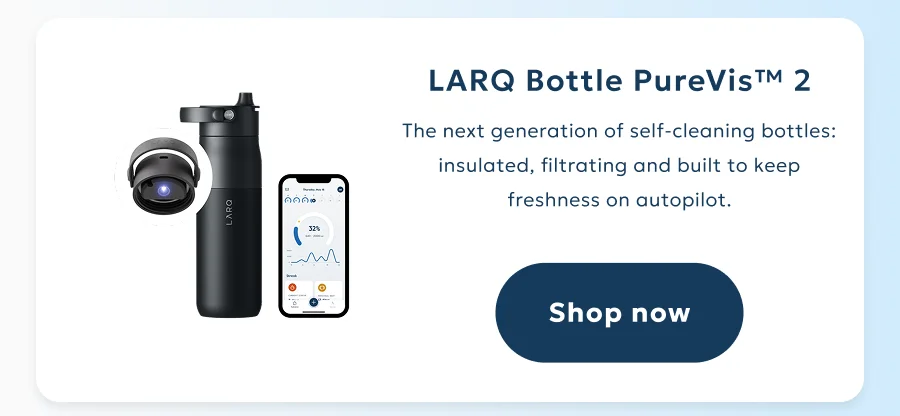 LARQ Bottle PureVis™ 2: The next generation of self-cleaning bottles: insulated, filtrating and built to keep freshness on autopilot.