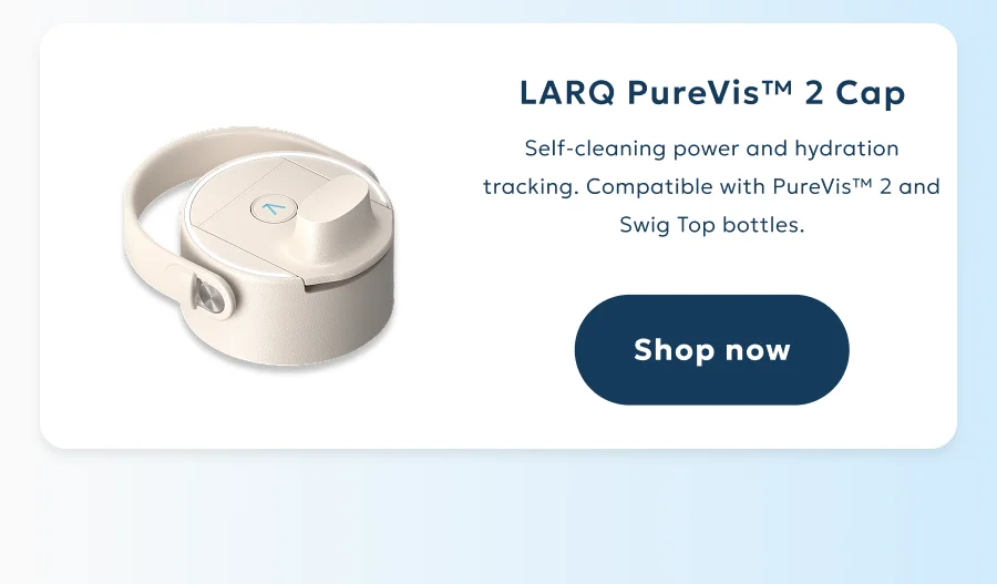 LARQ PureVis™ 2 Cap: Self-cleaning power and hydration tracking. Compatible with PureVis™ 2 and Swig Top bottles.