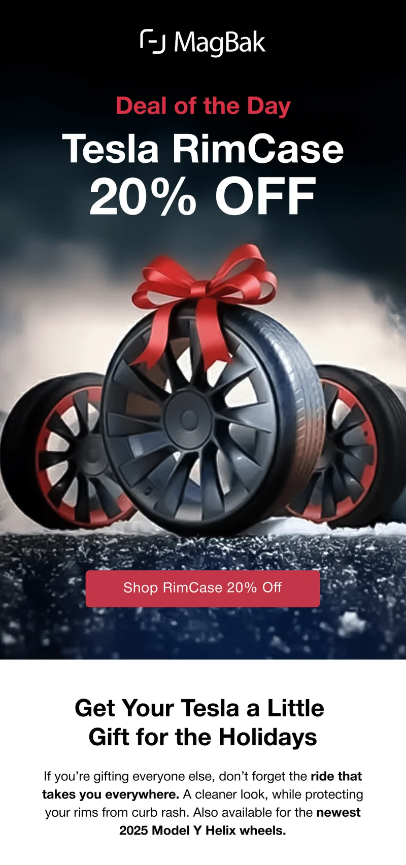 Deal of the day: Tesla RimCase 20% off. Get Your Tesla a Little  Gift for the Holidays If you’re gifting everyone else, don’t forget the ride that takes you everywhere. A cleaner look, while protecting your rims from curb rash. Also available for the newest 2025 Model Y Helix wheels.