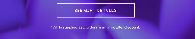 SEE GIFT DETAILS *While supplies last. Order minimum is after discount.