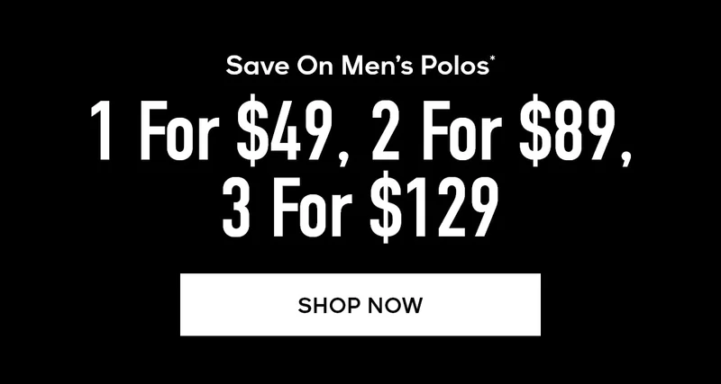Save On Men's Polos* 1 for $49, 2 for $89, 3 for $129 SHOP NOW
