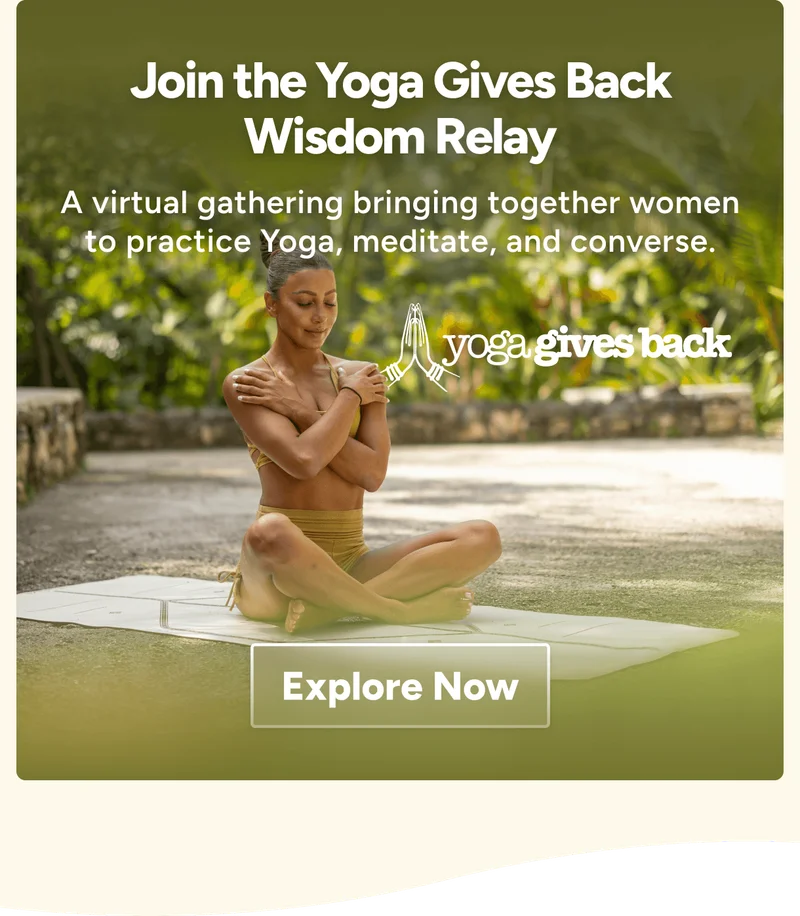 Join the Yoga Gives Back Wisdom Relay A virtual gathering bringing together women to practice Yoga, meditate, and converse. Explore Now