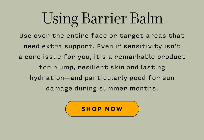 Use over the entire face or target areas that need extra support. Even if sensitivity isn't  a core issue for you, it's a remarkable product  for plump, resilient skin and lasting hydration—and particularly good for sun  damage during summer months.   SHOP NOW