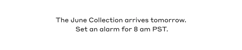The June Collection arrives tomorrow. Set an alarm for 8 am PST.