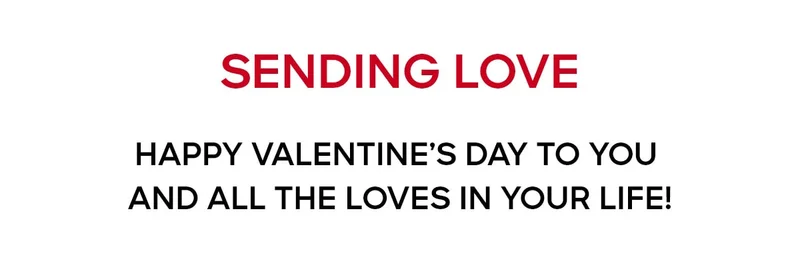 SENDING LOVE Happy Valentine’s Day to you and all the loves in your life.