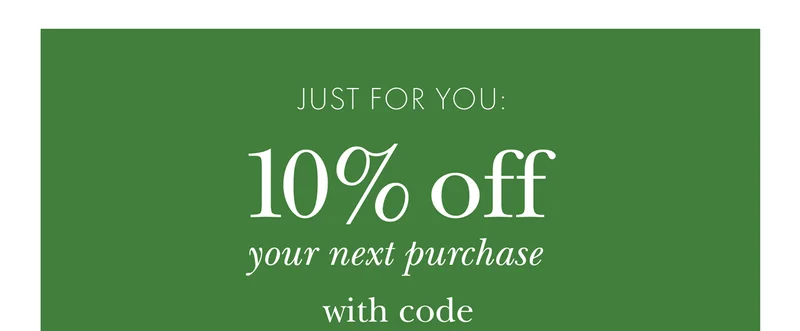 JUST FOR YOU: 10% off your next purchase