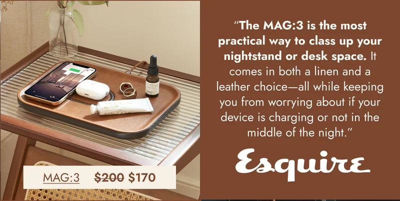 Esquire “The MAG:3 is the most practical way to class up your nightstand or desk space. It comes in both a linen and a leather choice—all while keeping you from worrying about if your device is charging or not in the middle of the night.”
