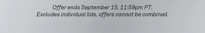 Offer ends September 15, 11:59pm PT. Excludes individual lids, offers cannot be combined.