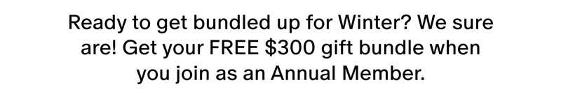 Ready to get bundled up for Winter? We sure are! Get your FREE $300 gift bundle when you join as an Annual Member. Ready to get bundled up for Winter? We sure are! Get your FREE $300 gift bundle when you join as an Annual Member.