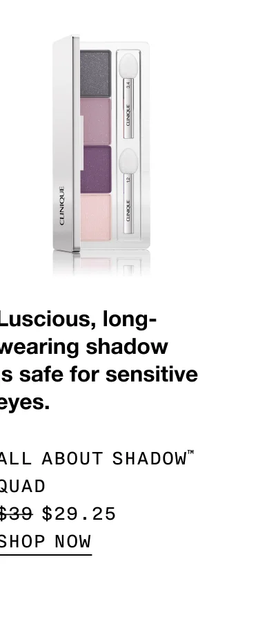 Luscious, long-wearing shadow is safe for sensitive eyes. All About Shadow™ Quad $29.25 | SHOP NOW