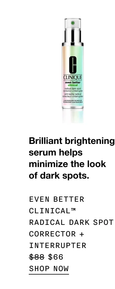 Brilliant brightening serum helps minimize the look of dark spots.Even Better Clinical™ Radical Dark Spot Corrector + Interrupter $66 | SHOP NOW