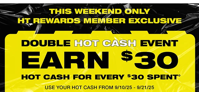 This Weekend Only. HT Rewards Member Exclusive. Double Hot Cash Event. Earn $30 Hot Cash For Every $30 Spent. Use Your Hot Cash From 9-10-25 to 9-21-25. Shop Now