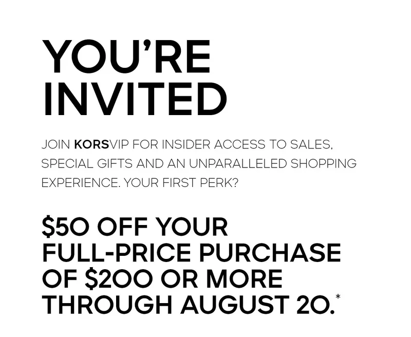 YOU’RE INVITED Join discount code for insider access to sales, special gifts and an unparalleled shopping experience. Your first perk? $50 off your full-price purchase of $200 or more through August 20.*