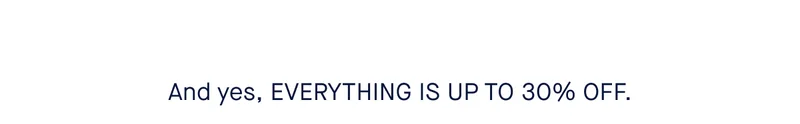 And yes, EVERYTHING IS UP TO 30% OFF.