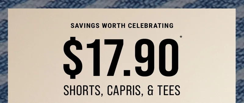 Savings Worth Celebrating $17.90* Shorts, Capris, & Tees