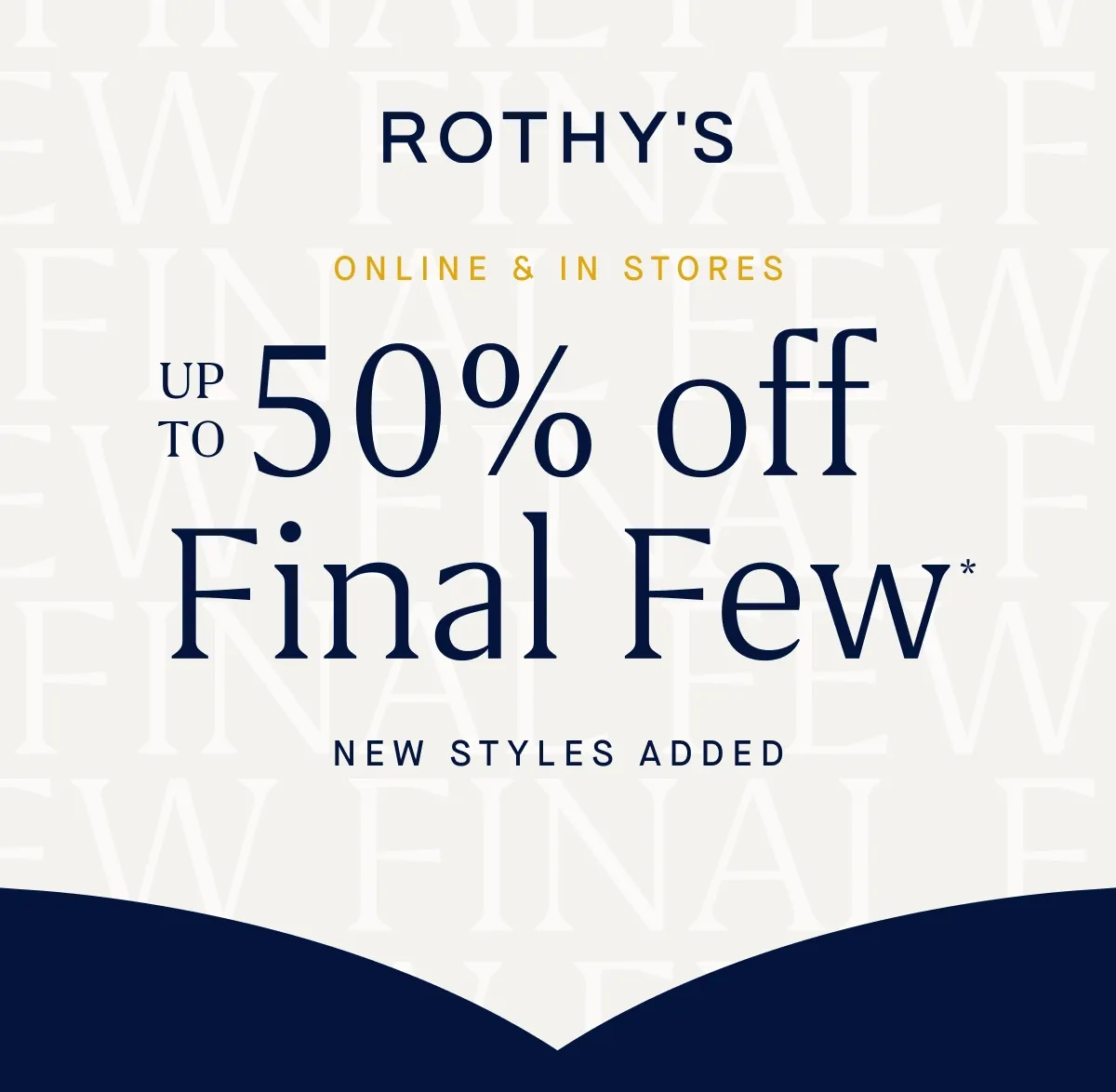 ONLINE & IN STORES Up to 50% off Final Few* New styles added.