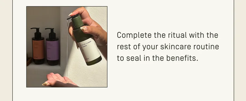Complete the ritual with the rest of your skincare routine