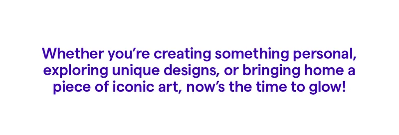Whether you’re creating something personal, exploring unique designs, or bringing home a piece of iconic art, now’s the time to glow!
