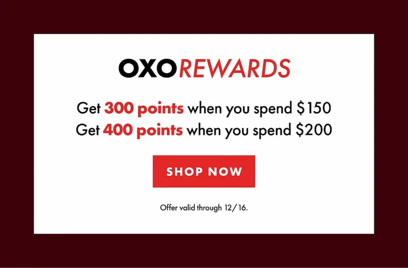 OXO REWARDS Get 300 points when you spend $150. Get 400 points when you spend $200. Offer valid through 12/16. | SHOP NOW