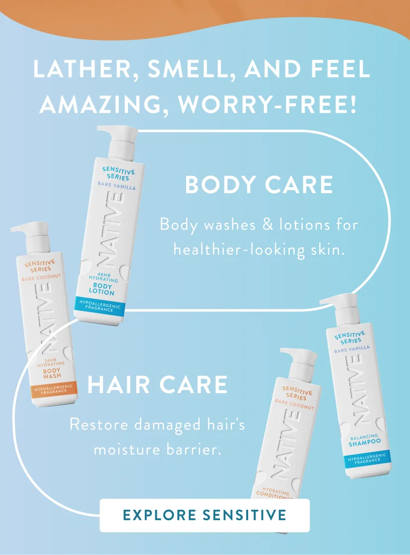Lather, smell, and feel amazing, worry free!. Body Care. Body wash and lotions for healthier looking skin. Hair care restore damaged hair's moisture barrier. Explore Sensitive.