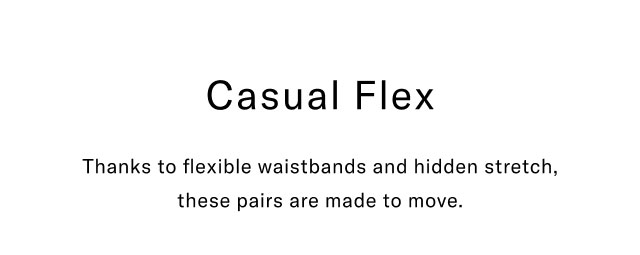 Casual Flex Thanks to flexible waistbands and hidden stretch, these pairs are made to move.