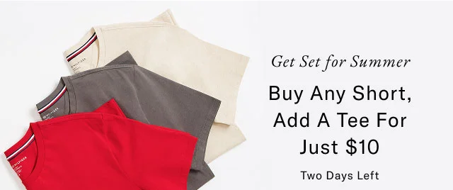 Get set for summer                                            Buy any short, add a tee for just $10                                            two days left