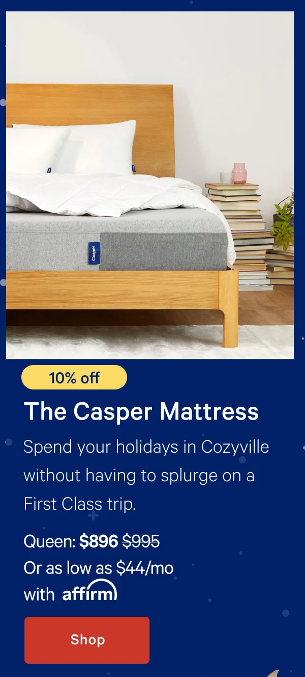 [10% off] >> The Casper >> Spend your holidays in Cozyville without having to splurge on a First Class trip. >> Queen: $896 ($995) >> Or as low as $44/mo with affirm.>> Shop >>